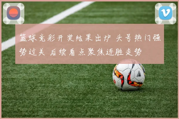 篮球竞彩开奖结果出炉 头号热门强势过关 后续看点聚焦连胜走势