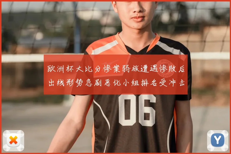 欧洲杯大比分惨案弱旅遭遇惨败后出线形势急剧恶化小组排名受冲击
