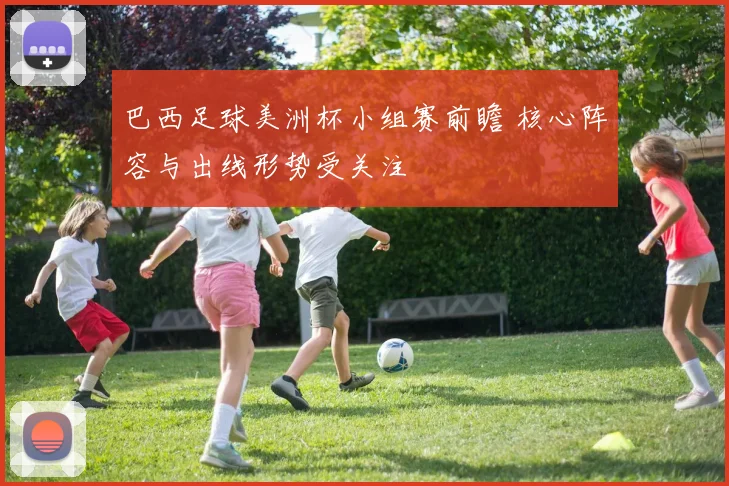 巴西足球美洲杯小组赛前瞻 核心阵容与出线形势受关注