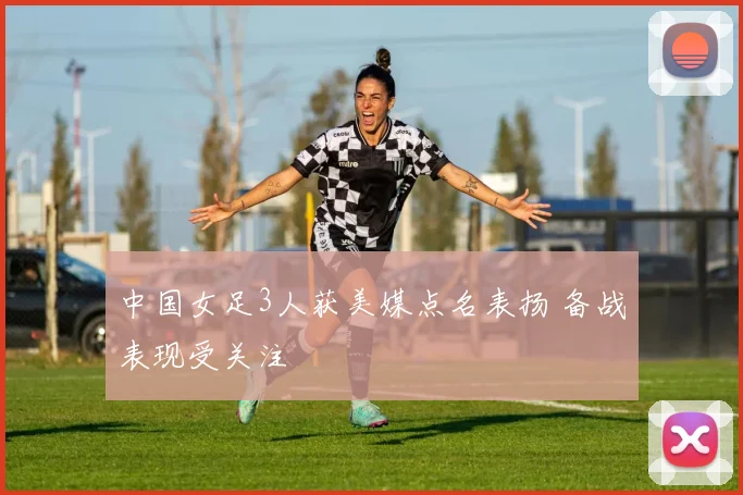 中国女足3人获美媒点名表扬 备战表现受关注