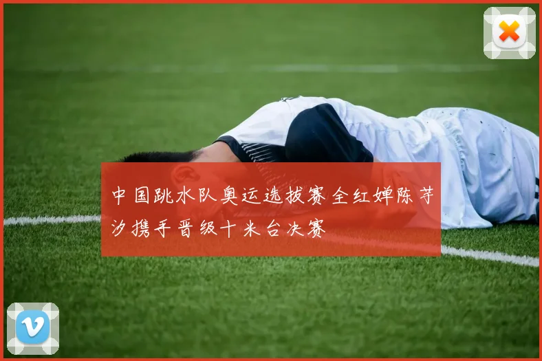 中国跳水队奥运选拔赛全红婵陈芋汐携手晋级十米台决赛