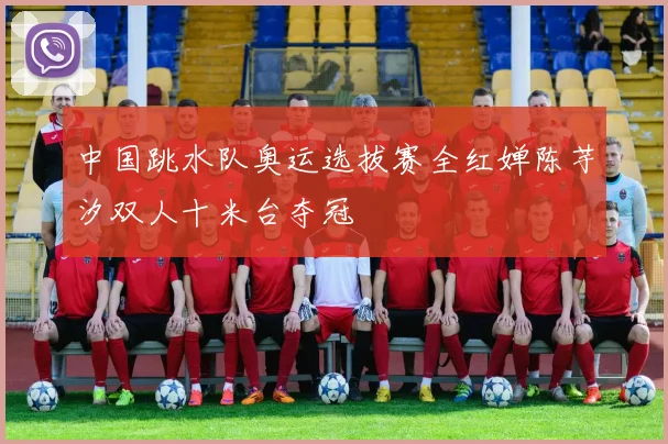 中国跳水队奥运选拔赛全红婵陈芋汐双人十米台夺冠