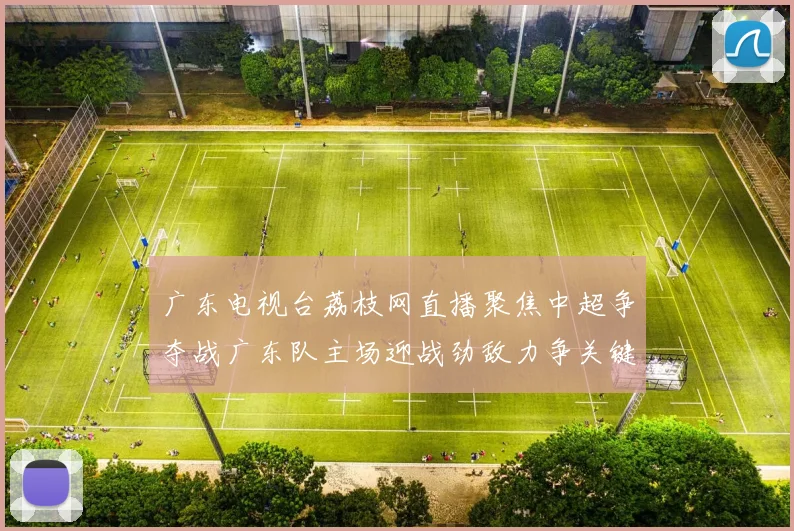 广东电视台荔枝网直播聚焦中超争夺战广东队主场迎战劲敌力争关键三分