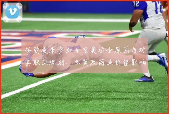 谷爱凌未参加东京奥运会原因与对其职业规划、冬奥及商业价值影响分析