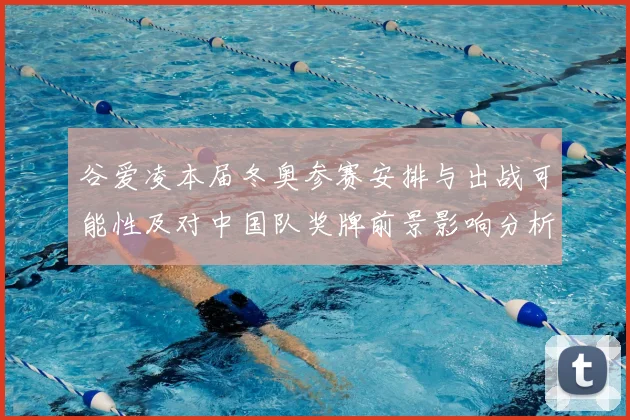 谷爱凌本届冬奥参赛安排与出战可能性及对中国队奖牌前景影响分析