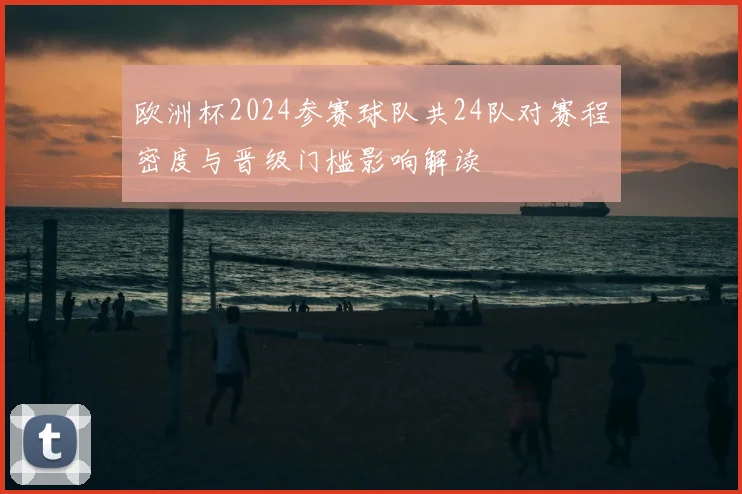 欧洲杯2024参赛球队共24队对赛程密度与晋级门槛影响解读