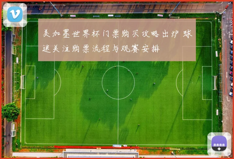 美加墨世界杯门票购买攻略出炉 球迷关注购票流程与观赛安排