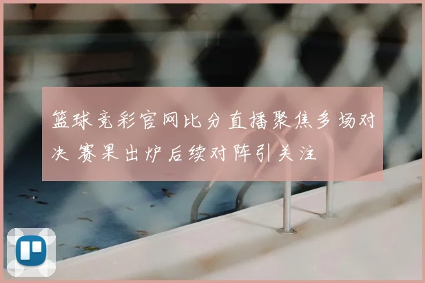 篮球竞彩官网比分直播聚焦多场对决 赛果出炉后续对阵引关注