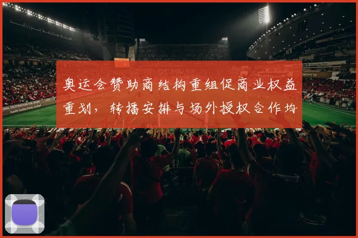 奥运会赞助商结构重组促商业权益重划，转播安排与场外授权合作均有调整