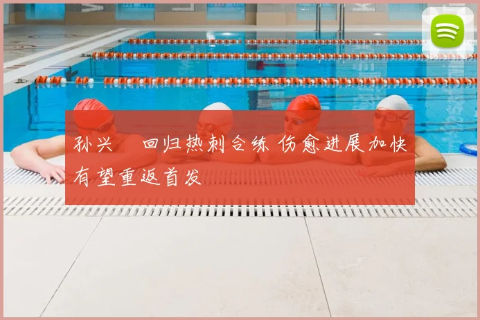 孙兴慜回归热刺合练 伤愈进展加快有望重返首发