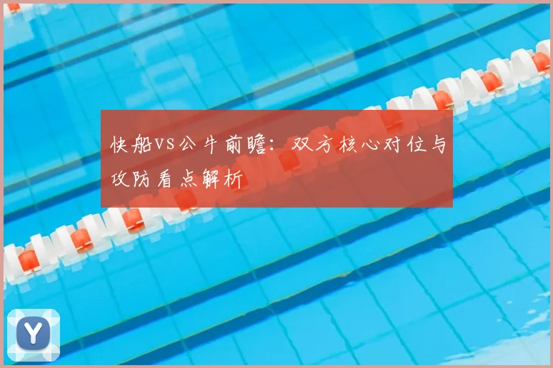 快船vs公牛前瞻：双方核心对位与攻防看点解析