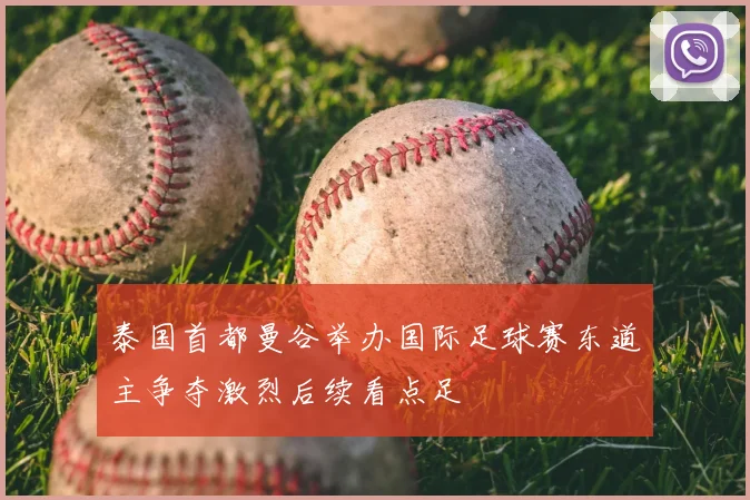 泰国首都曼谷举办国际足球赛东道主争夺激烈后续看点足