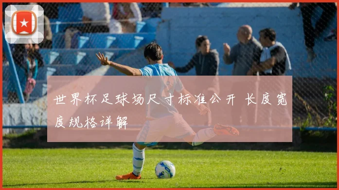 世界杯足球场尺寸标准公开 长度宽度规格详解