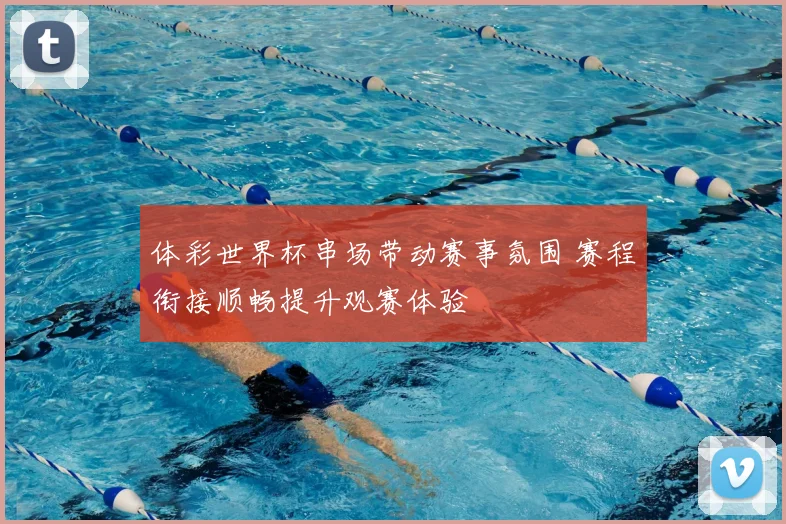 体彩世界杯串场带动赛事氛围 赛程衔接顺畅提升观赛体验