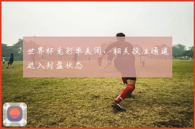 世界杯竞彩单关闭,相关投注通道进入封盘状态