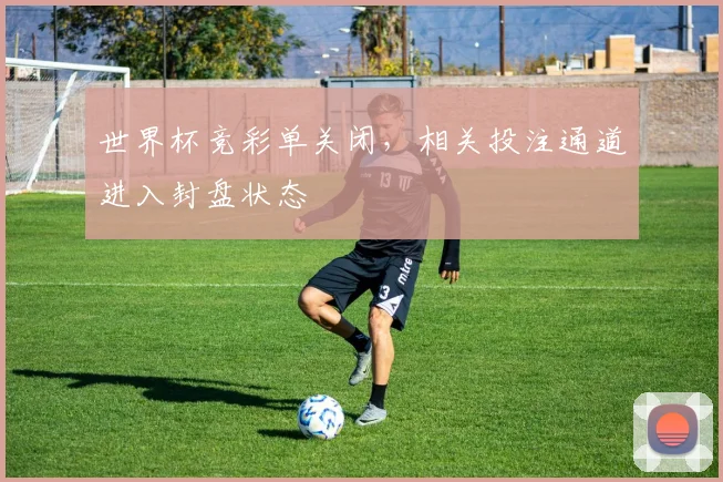 世界杯竞彩单关闭，相关投注通道进入封盘状态