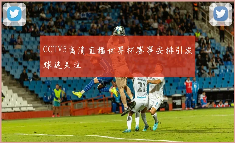 CCTV5高清直播世界杯赛事安排引发球迷关注