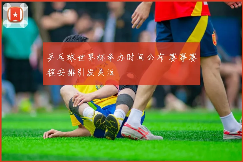 乒乓球世界杯举办时间公布 赛事赛程安排引发关注