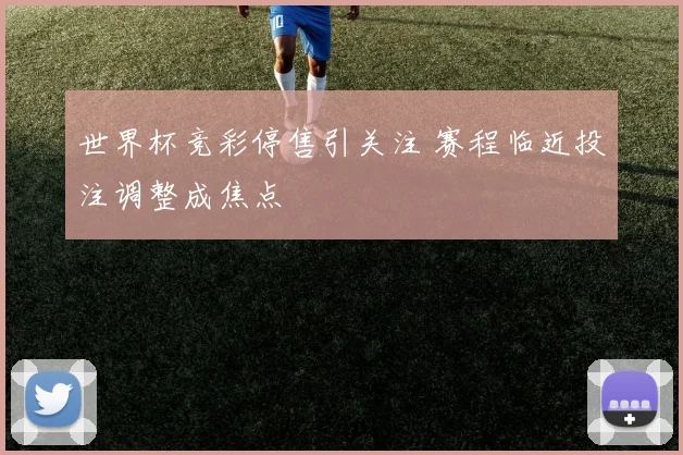 世界杯竞彩停售引关注 赛程临近投注调整成焦点