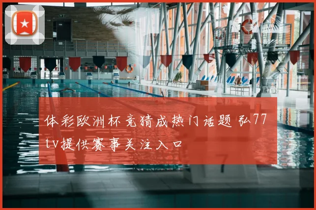 体彩欧洲杯竞猜成热门话题 弘77 tv提供赛事关注入口