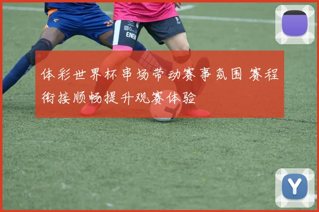 体彩世界杯串场带动赛事氛围 赛程衔接顺畅提升观赛体验
