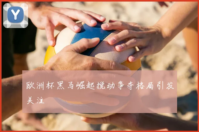 欧洲杯黑马崛起搅动争夺格局引发关注