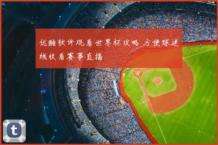 优酷软件观看世界杯攻略 方便球迷线收看赛事直播