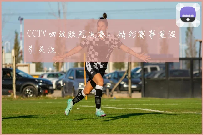 CCTV回放欧冠决赛,精彩赛事重温引关注