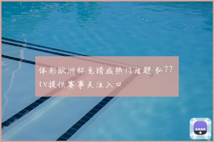 体彩欧洲杯竞猜成热门话题 弘77 tv提供赛事关注入口